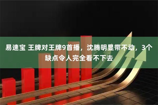 易速宝 王牌对王牌9首播，沈腾明显带不动，3个缺点令人完全看不下去