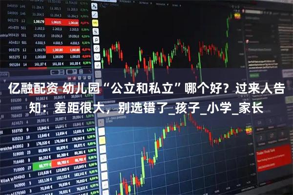 亿融配资 幼儿园“公立和私立”哪个好？过来人告知：差距很大，别选错了_孩子_小学_家长