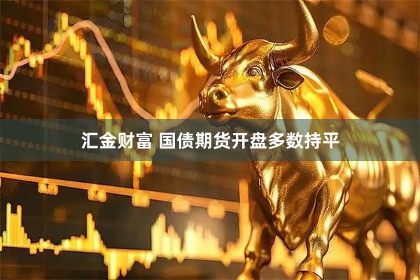 汇金财富 国债期货开盘多数持平